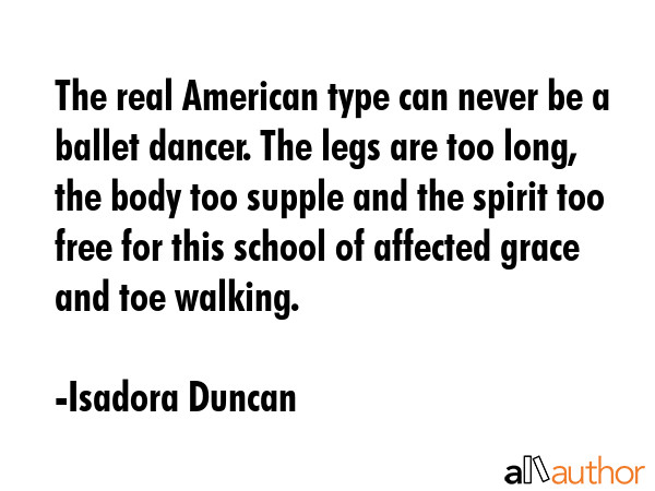 The real American type can never be a ballet dancer. The legs are too long, the body too supple and... - Isadora Duncan Quote GIF