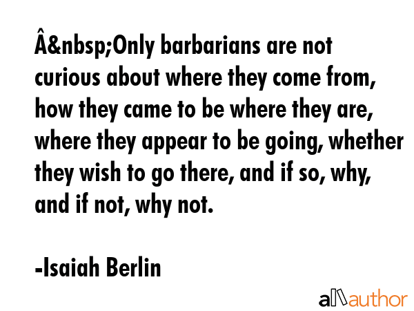 Â&nbsp;Only barbarians are not curious about where they come from, how they came to be where they... - Isaiah Berlin Quote GIF