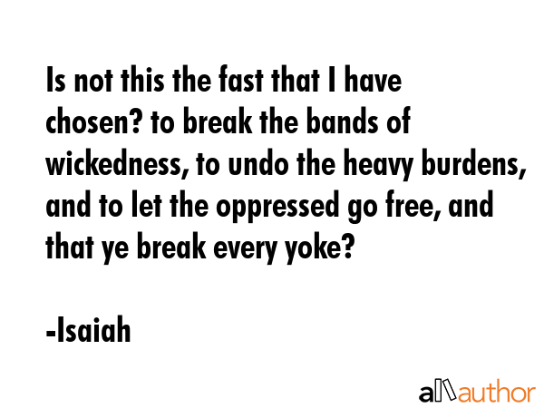 Is not this the fast that I have chosen? to break the bands of wickedness, to undo the heavy burdens, and to let the oppressed go free, and that ye break every yoke? - Isaiah Quote