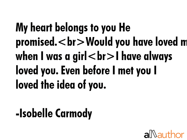 My heart belongs to you He promised.Would you have loved me when I was a girlI have always loved... - Isobelle Carmody Quote GIF
