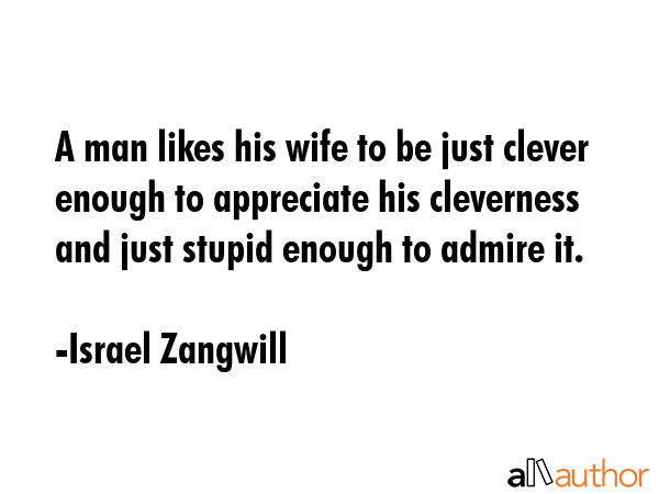 A man likes his wife to be just clever enough to appreciate his cleverness and just stupid enough... - Israel Zangwill Quote GIF