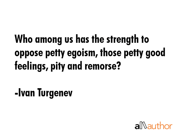 Who among us has the strength to oppose petty egoism, those petty good feelings, pity and remorse? - Ivan Turgenev Quote GIF