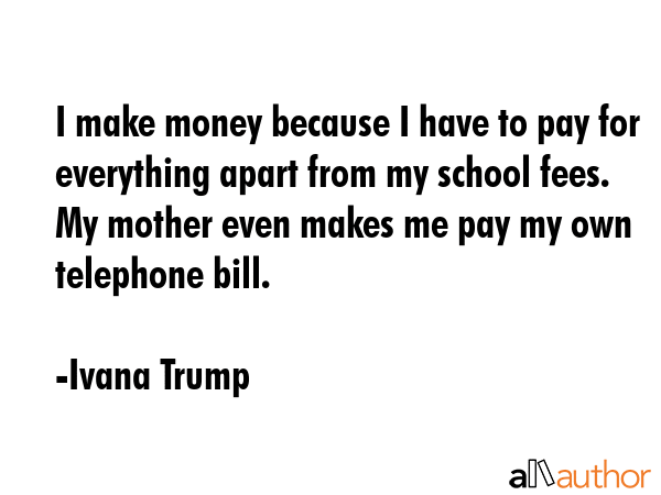 I make money because I have to pay for everything apart from my school fees. My mother even makes... - Ivana Trump Quote GIF