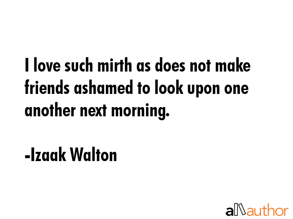 I love such mirth as does not make friends ashamed to look upon one another next morning. - Izaak Walton Quote GIF