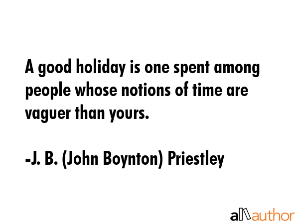 A good holiday is one spent among people whose notions of time are vaguer than yours. - J. B. (John Boynton) Priestley Quote GIF