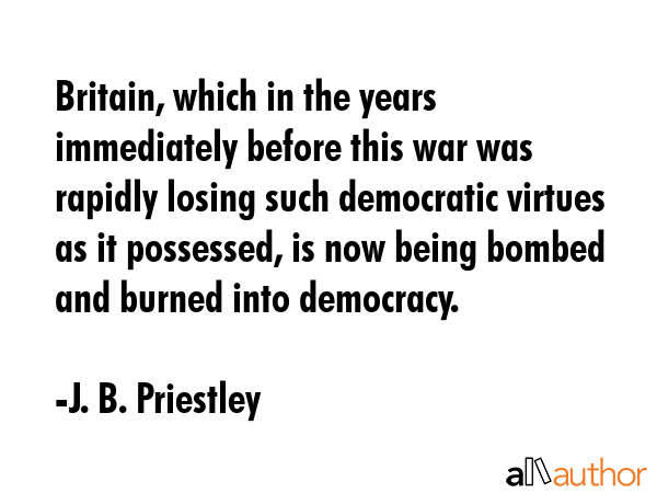Britain, which in the years immediately before this war was rapidly losing such democratic virtues... - J. B. Priestley Quote GIF