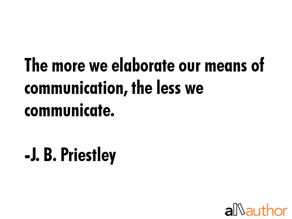 The more we elaborate our means of communication, the less we communicate. - J. B. Priestley Quote GIF