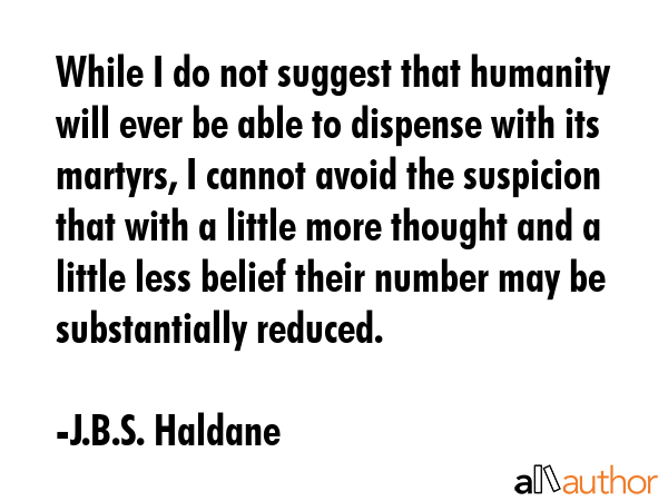While I do not suggest that humanity will ever be able to dispense with its martyrs, I cannot avoid... - J.B.S. Haldane Quote GIF