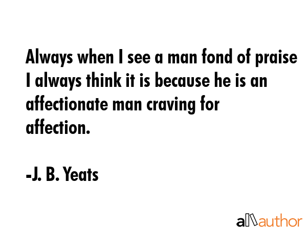 Always when I see a man fond of praise I always think it is because he is an affectionate man... - J. B. Yeats Quote GIF