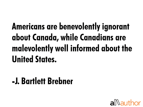 Americans are benevolently ignorant about Canada, while Canadians are malevolently well informed... - J. Bartlett Brebner Quote GIF