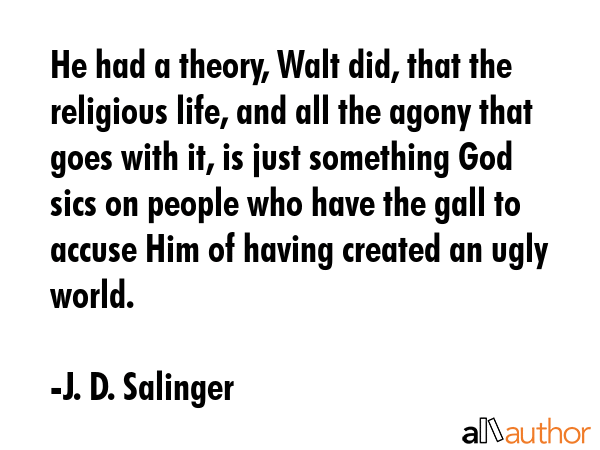 He had a theory, Walt did, that the religious life, and all the agony that goes with it, is just something God sics on people who have the gall to accuse Him of having created an ugly world. - J. D. Salinger Quote