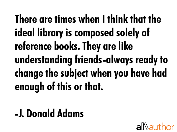 There are times when I think that the ideal library is composed solely of reference books. They are... - J. Donald Adams Quote GIF