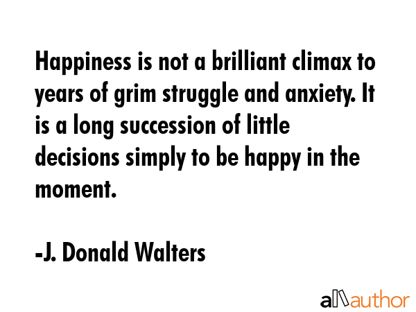 Happiness is not a brilliant climax to years of grim struggle and anxiety. It is a long succession... - J. Donald Walters Quote GIF