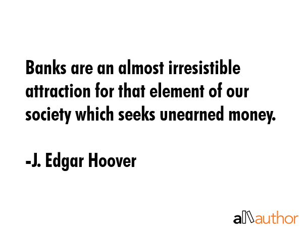 Banks are an almost irresistible attraction for that element of our society which seeks unearned... - J. Edgar Hoover Quote GIF