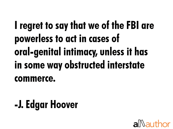 I regret to say that we of the FBI are powerless to act in cases of oral-genital intimacy, unless... - J. Edgar Hoover Quote GIF