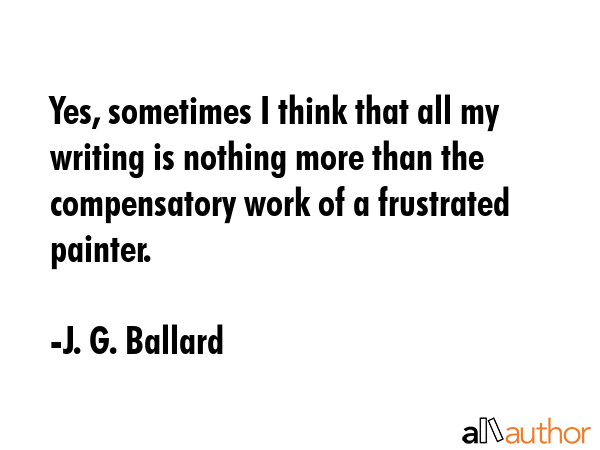 Yes, sometimes I think that all my writing is nothing more than the compensatory work of a... - J. G. Ballard Quote GIF