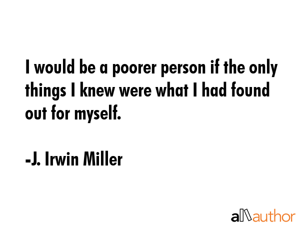I would be a poorer person if the only things I knew were what I had found out for myself. - J. Irwin Miller Quote GIF