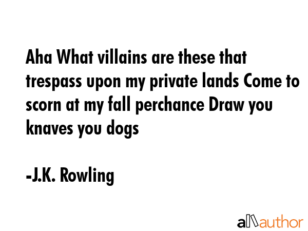 Aha What villains are these that trespass upon my private lands Come to scorn at my fall perchance Draw you knaves you dogs - J.K. Rowling Quote