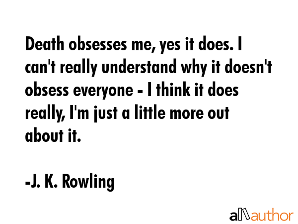 Death obsesses me, yes it does. I can\