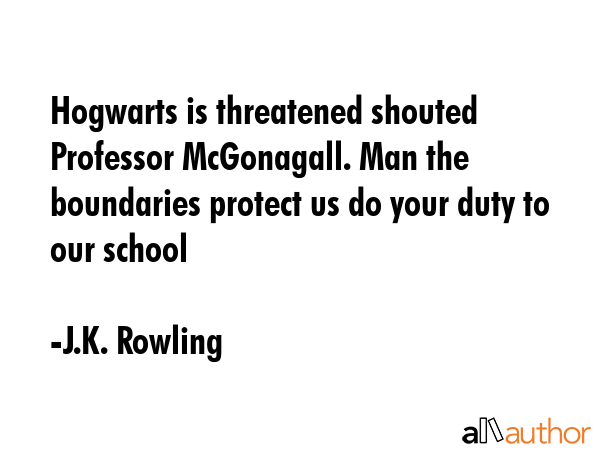 Hogwarts is threatened shouted Professor McGonagall. Man the boundaries protect us do your duty to our school - J.K. Rowling Quote