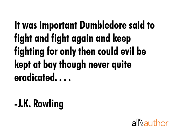It was important Dumbledore said to fight and fight again and keep fighting for only then could evil be kept at bay though never quite eradicated. . . . - J.K. Rowling Quote