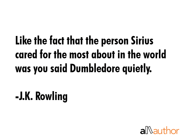Like the fact that the person Sirius cared for the most about in the world was you said Dumbledore quietly. - J.K. Rowling Quote