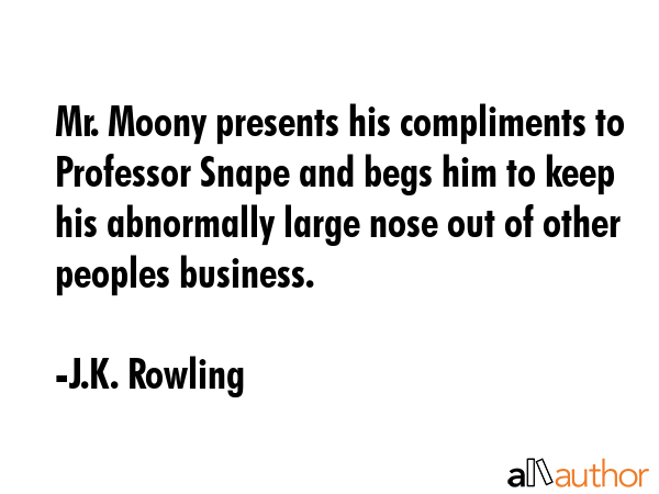 Mr. Moony presents his compliments to Professor Snape and begs him to keep his abnormally large nose out of other peoples business. - J.K. Rowling Quote