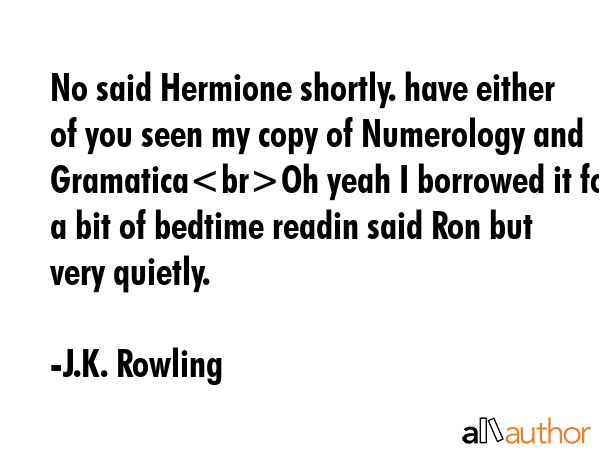 No said Hermione shortly. have either of you seen my copy of Numerology and GramaticaOh yeah I borrowed it for a bit of bedtime readin said Ron but very quietly. - J.K. Rowling Quote