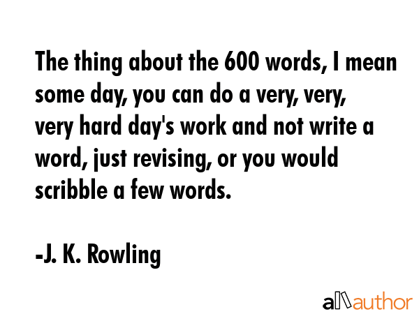 The thing about the 600 words, I mean some day, you can do a very, very, very hard day\