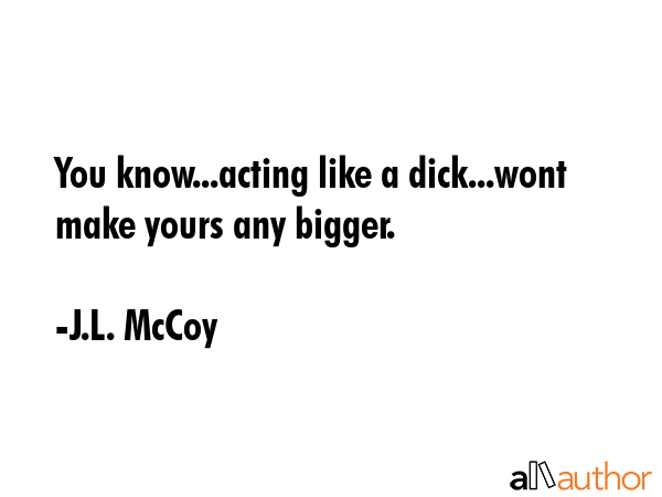 You know...acting like a dick...wont make yours any bigger. - J.L. McCoy Quote GIF