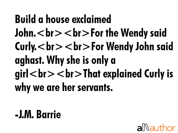 Build a house exclaimed John.For the Wendy said Curly.For Wendy John said aghast. Why she is only a... - J.M. Barrie Quote GIF