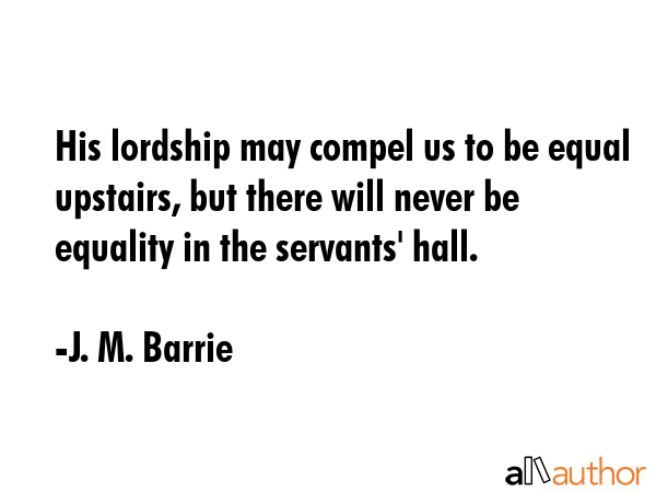 His lordship may compel us to be equal upstairs, but there will never be equality in the servants\