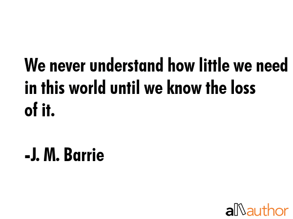 We never understand how little we need in this world until we know the loss of it. - J. M. Barrie Quote GIF