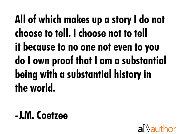 All of which makes up a story I do not choose to tell. I choose not to tell it because to no one... - J.M. Coetzee Quote GIF