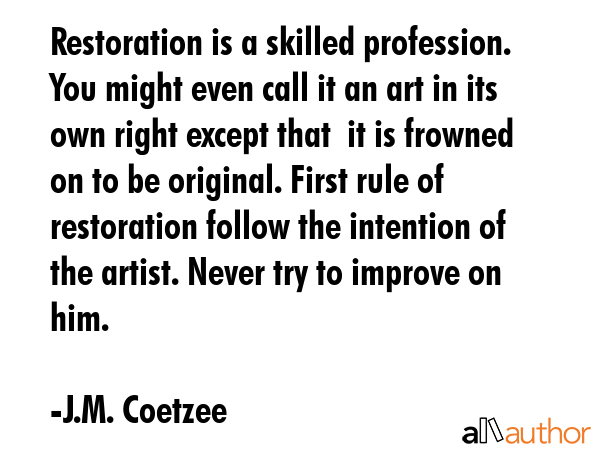 Restoration is a skilled profession. You might even call it an art in its own right except that  it... - J.M. Coetzee Quote GIF