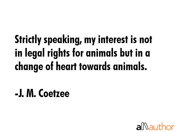 Strictly speaking, my interest is not in legal rights for animals but in a change of heart towards... - J. M. Coetzee Quote GIF