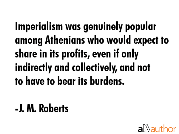 Imperialism was genuinely popular among Athenians who would expect to share in its profits, even if... - J. M. Roberts Quote GIF