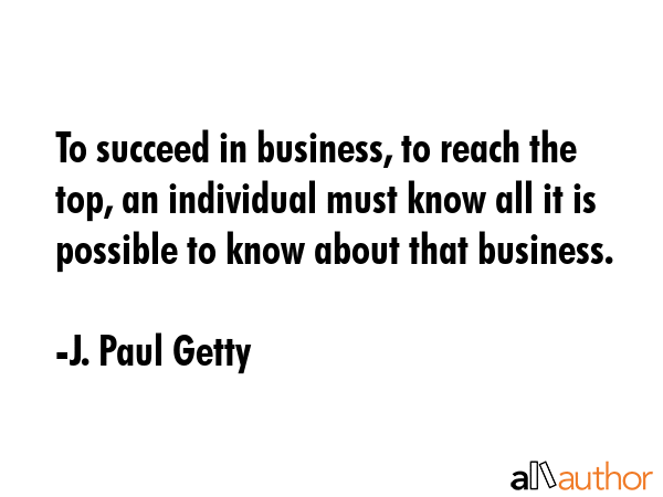 To succeed in business, to reach the top, an individual must know all it is possible to know about... - J. Paul Getty Quote GIF