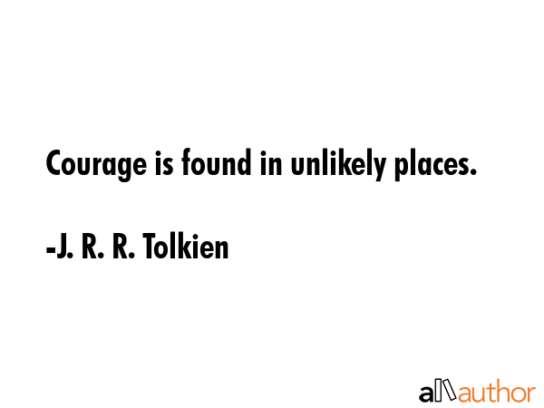 Courage is found in unlikely places. - J. R. R. Tolkien Quote
