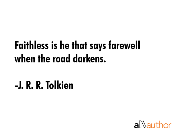 Faithless is he that says farewell when the road darkens. - J. R. R. Tolkien Quote