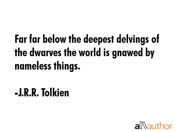 Far far below the deepest delvings of the dwarves the world is gnawed by nameless things. - J.R.R. Tolkien Quote