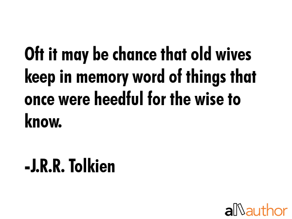 Oft it may be chance that old wives keep in memory word of things that once were heedful for the wise to know. - J.R.R. Tolkien Quote