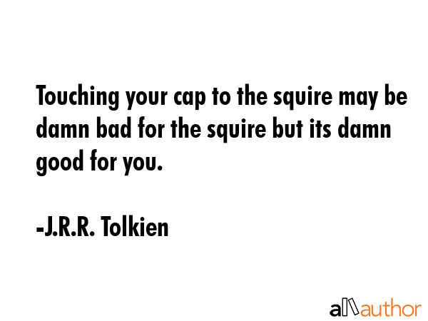 Touching your cap to the squire may be damn bad for the squire but its damn good for you. - J.R.R. Tolkien Quote