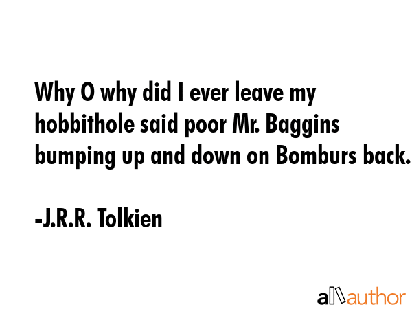 Why O why did I ever leave my hobbithole said poor Mr. Baggins bumping up and down on Bomburs back. - J.R.R. Tolkien Quote