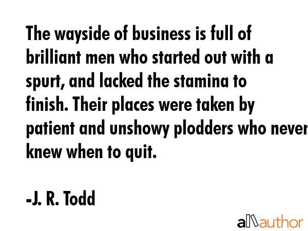 The wayside of business is full of brilliant men who started out with a spurt, and lacked the... - J. R. Todd Quote GIF