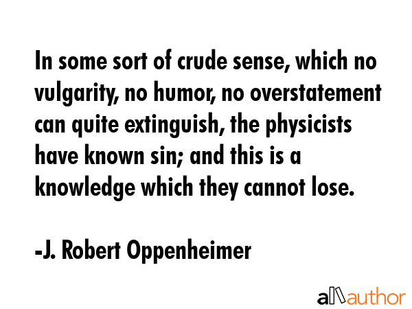 In some sort of crude sense, which no vulgarity, no humor, no overstatement can quite extinguish,... - J. Robert Oppenheimer Quote GIF