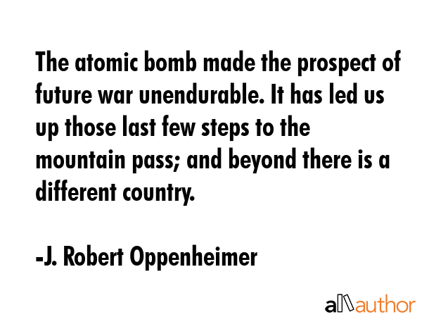 The atomic bomb made the prospect of future war unendurable. It has led us up those last few steps... - J. Robert Oppenheimer Quote GIF