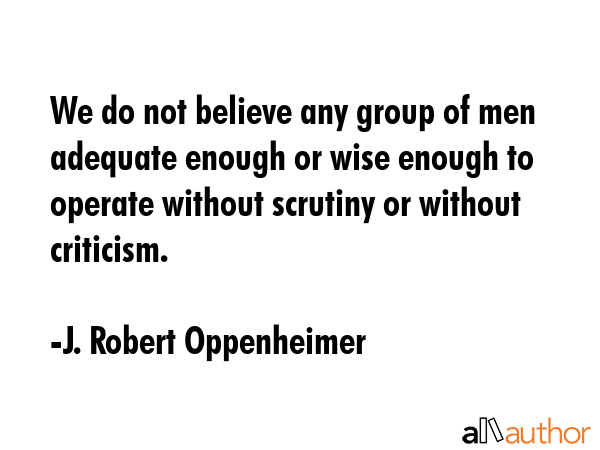 We do not believe any group of men adequate enough or wise enough to operate without scrutiny or... - J. Robert Oppenheimer Quote GIF