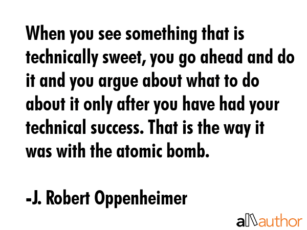 When you see something that is technically sweet, you go ahead and do it and you argue about what... - J. Robert Oppenheimer Quote GIF