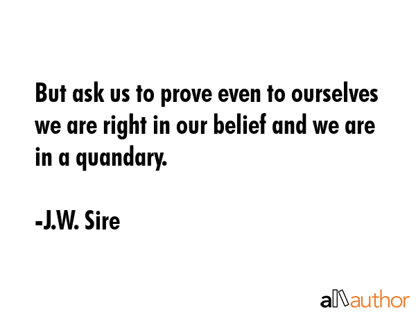 But ask us to prove even to ourselves we are right in our belief and we are in a quandary. - J.W. Sire Quote GIF